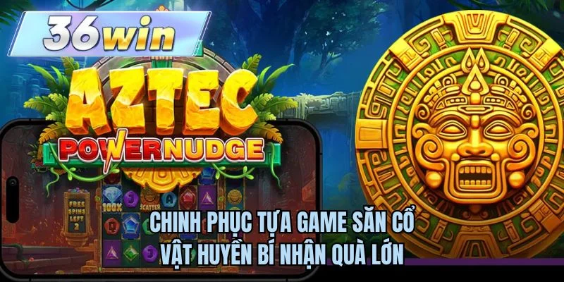 Chinh phục tựa game săn cổ vật huyền bí nhận quà lớn